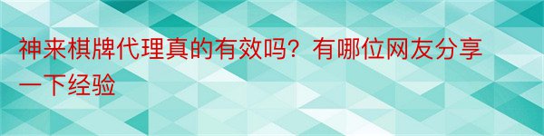 神来棋牌代理真的有效吗？有哪位网友分享一下经验