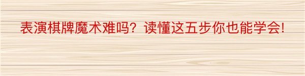 表演棋牌魔术难吗？读懂这五步你也能学会!