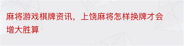 麻将游戏棋牌资讯，上饶麻将怎样换牌才会增大胜算