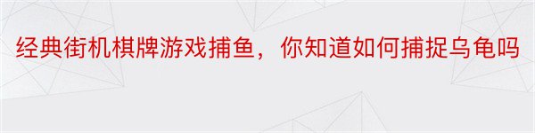 经典街机棋牌游戏捕鱼，你知道如何捕捉乌龟吗