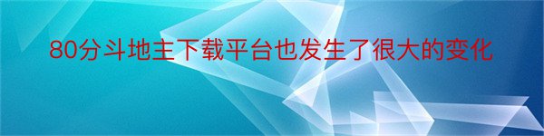 80分斗地主下载平台也发生了很大的变化