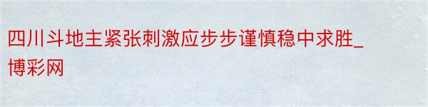 四川斗地主紧张刺激应步步谨慎稳中求胜_博彩网