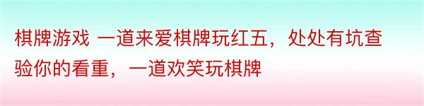 棋牌游戏 一道来爱棋牌玩红五，处处有坑查验你的看重，一道欢笑玩棋牌