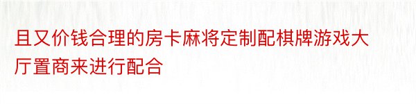 且又价钱合理的房卡麻将定制配棋牌游戏大厅置商来进行配合