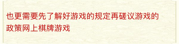 也更需要先了解好游戏的规定再磋议游戏的政策网上棋牌游戏