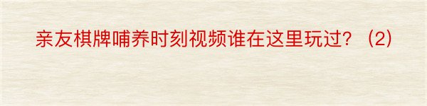 亲友棋牌哺养时刻视频谁在这里玩过？ (2)