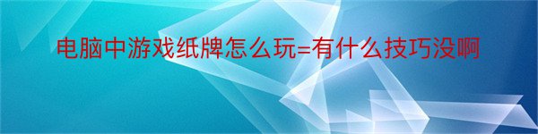 电脑中游戏纸牌怎么玩=有什么技巧没啊