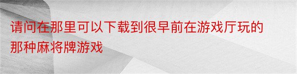 请问在那里可以下载到很早前在游戏厅玩的那种麻将牌游戏