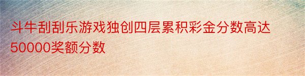 斗牛刮刮乐游戏独创四层累积彩金分数高达50000奖额分数