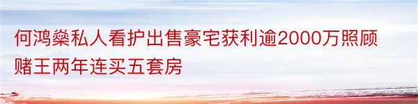 何鸿燊私人看护出售豪宅获利逾2000万照顾赌王两年连买五套房