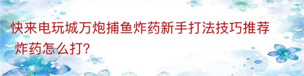 快来电玩城万炮捕鱼炸药新手打法技巧推荐 炸药怎么打？