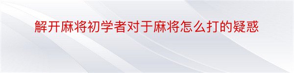 解开麻将初学者对于麻将怎么打的疑惑