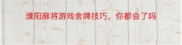 濮阳麻将游戏舍牌技巧，你都会了吗