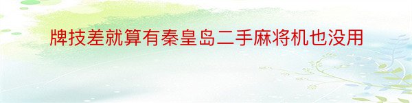 牌技差就算有秦皇岛二手麻将机也没用