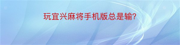 玩宜兴麻将手机版总是输？