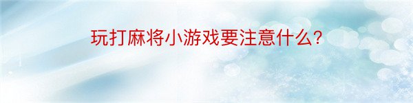 玩打麻将小游戏要注意什么？