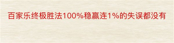 百家乐终极胜法100%稳赢连1%的失误都没有