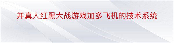 并真人红黑大战游戏加多飞机的技术系统