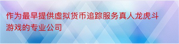 作为最早提供虚拟货币追踪服务真人龙虎斗游戏的专业公司