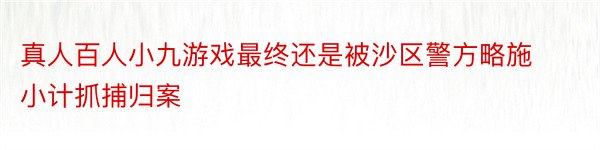 真人百人小九游戏最终还是被沙区警方略施小计抓捕归案