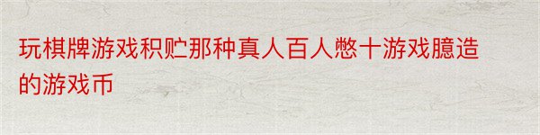 玩棋牌游戏积贮那种真人百人憋十游戏臆造的游戏币