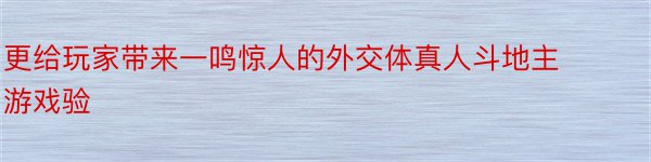 更给玩家带来一鸣惊人的外交体真人斗地主游戏验