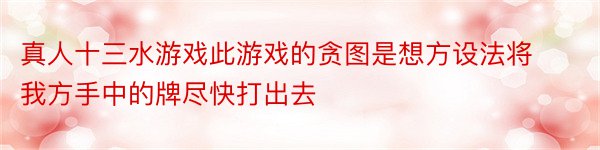 真人十三水游戏此游戏的贪图是想方设法将我方手中的牌尽快打出去