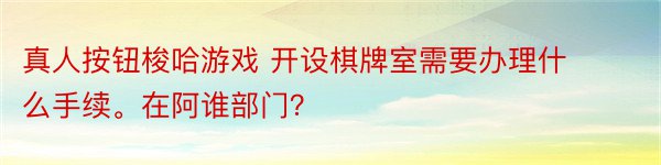 真人按钮梭哈游戏 开设棋牌室需要办理什么手续。在阿谁部门？