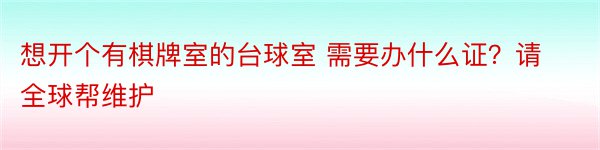 想开个有棋牌室的台球室 需要办什么证？请全球帮维护