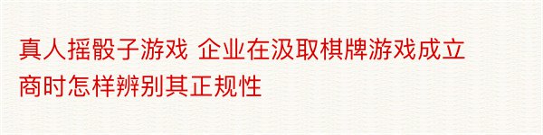 真人摇骰子游戏 企业在汲取棋牌游戏成立商时怎样辨别其正规性