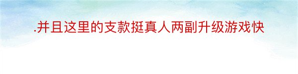 .并且这里的支款挺真人两副升级游戏快