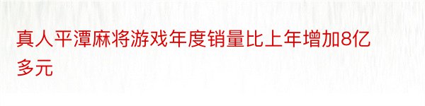 真人平潭麻将游戏年度销量比上年增加8亿多元