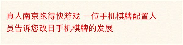 真人南京跑得快游戏 一位手机棋牌配置人员告诉您改日手机棋牌的发展