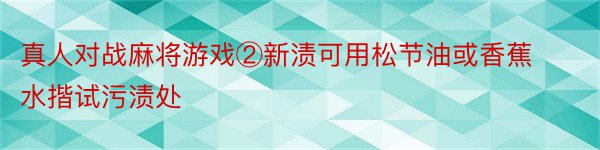 真人对战麻将游戏②新渍可用松节油或香蕉水揩试污渍处