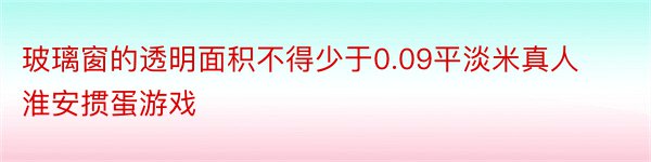 玻璃窗的透明面积不得少于0.09平淡米真人淮安掼蛋游戏