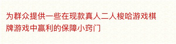 为群众提供一些在现款真人二人梭哈游戏棋牌游戏中赢利的保障小窍门