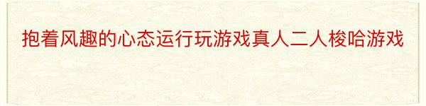 抱着风趣的心态运行玩游戏真人二人梭哈游戏