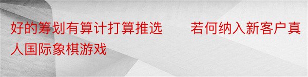 好的筹划有算计打算推选　　若何纳入新客户真人国际象棋游戏