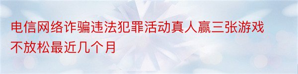 电信网络诈骗违法犯罪活动真人赢三张游戏不放松最近几个月