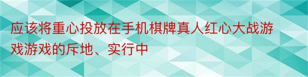 应该将重心投放在手机棋牌真人红心大战游戏游戏的斥地、实行中