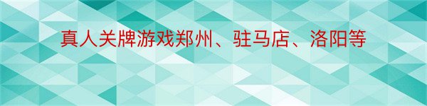 真人关牌游戏郑州、驻马店、洛阳等