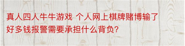 真人四人牛牛游戏 个人网上棋牌赌博输了好多钱报警需要承担什么背负？