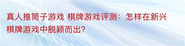 真人推筒子游戏 棋牌游戏评测：怎样在新兴棋牌游戏中脱颖而出？