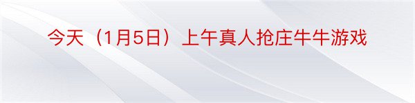 今天（1月5日）上午真人抢庄牛牛游戏