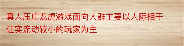 真人压庄龙虎游戏面向人群主要以人际相干证实流动较小的玩家为主