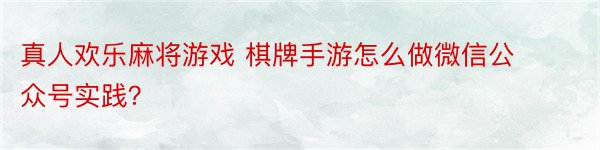 真人欢乐麻将游戏 棋牌手游怎么做微信公众号实践？