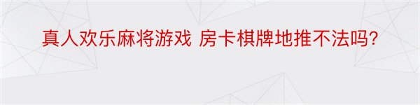 真人欢乐麻将游戏 房卡棋牌地推不法吗？