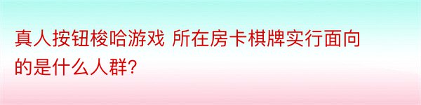 真人按钮梭哈游戏 所在房卡棋牌实行面向的是什么人群？