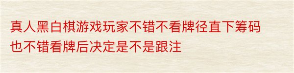 真人黑白棋游戏玩家不错不看牌径直下筹码也不错看牌后决定是不是跟注