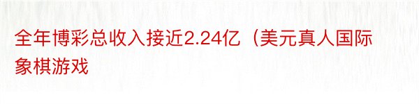 全年博彩总收入接近2.24亿（美元真人国际象棋游戏